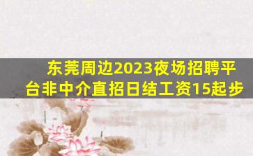 东莞周边2023夜场招聘平台非中介直招日结工资15起步